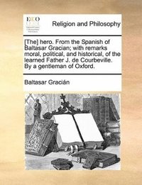 bokomslag [The] hero. From the Spanish of Baltasar Gracian; with remarks moral, political, and historical, of the learned Father J. de Courbeville. By a gentleman of Oxford.