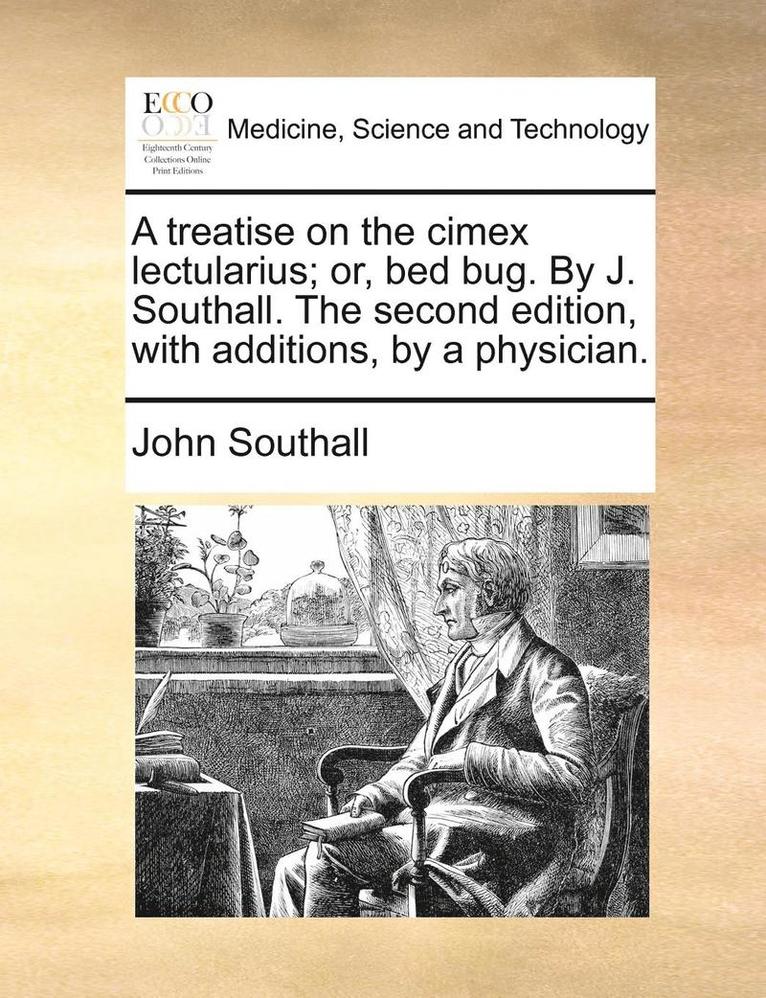 A Treatise on the Cimex Lectularius; Or, Bed Bug. by J. Southall. the Second Edition, with Additions, by a Physician. 1
