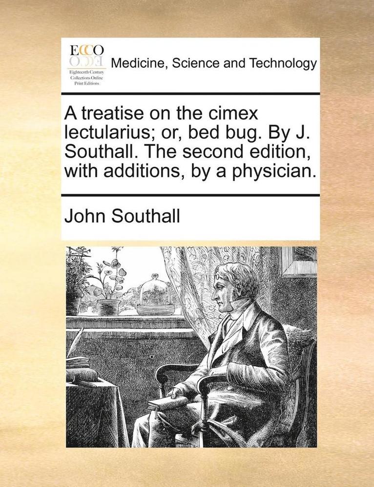 Treatise on the Cimex Lectularius; Or, Bed Bug. by J. Southall. the Second Edition, with Additions, by a Physician.