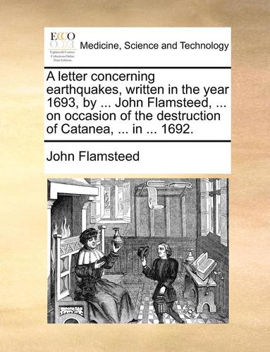 bokomslag A Letter Concerning Earthquakes, Written in the Year 1693, by ... John Flamsteed, ... on Occasion of the Destruction of Catanea, ... in ... 1692.