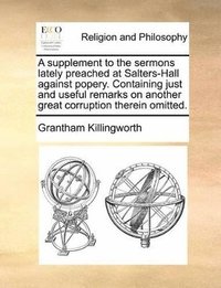 bokomslag A supplement to the sermons lately preached at Salters-Hall against popery. Containing just and useful remarks on another great corruption therein omitted.