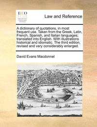 bokomslag dictionary of quotations, in most frequent use. Taken from the Greek, Latin, French, Spanish, and Italian languages; translated into English. With illustrations historical and idiomatic. The third ...