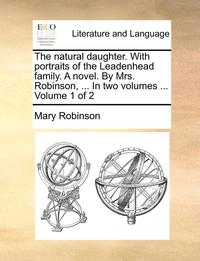 bokomslag Natural Daughter. with Portraits of the Leadenhead Family. a Novel. by Mrs. Robinson, ... in Two Volumes ... Volume 1 of 2