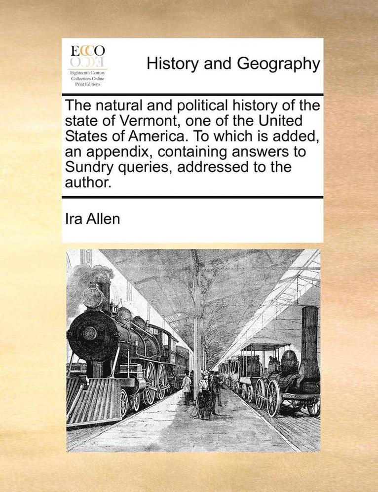 The Natural and Political History of the State of Vermont, One of the United States of America. to Which Is Added, an Appendix, Containing Answers to Sundry Queries, Addressed to the Author. 1