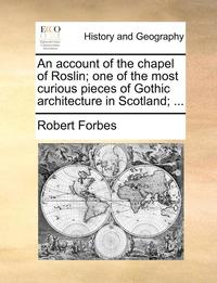 bokomslag An Account of the Chapel of Roslin; One of the Most Curious Pieces of Gothic Architecture in Scotland; ...