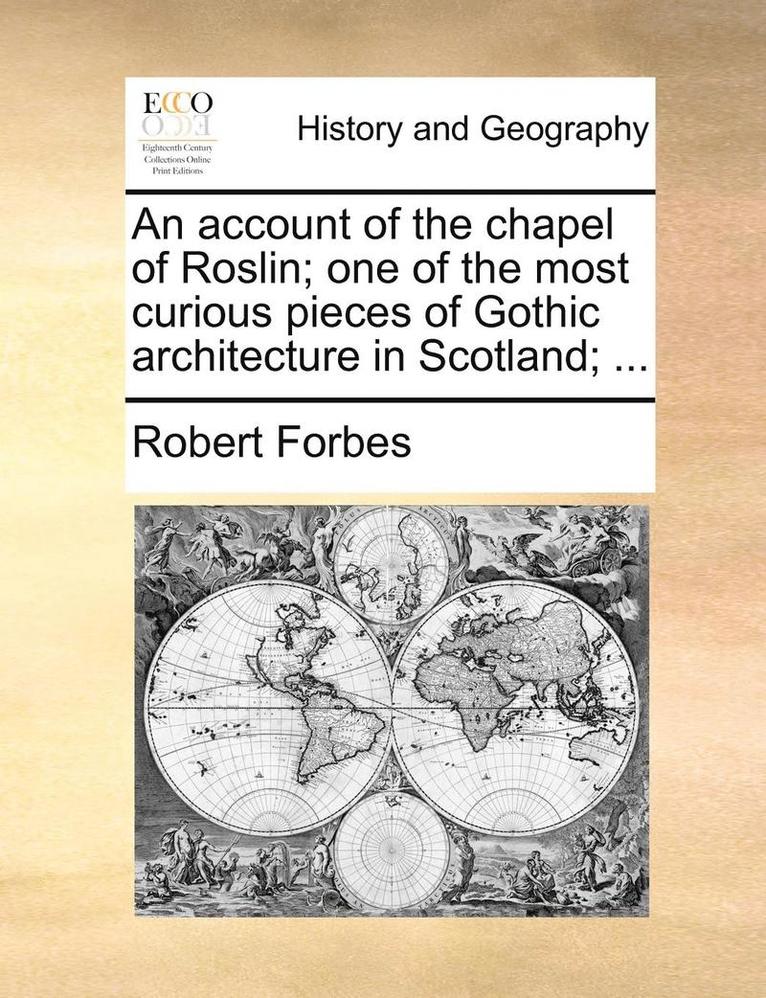 An Account of the Chapel of Roslin; One of the Most Curious Pieces of Gothic Architecture in Scotland; ... 1