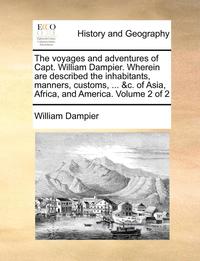 bokomslag The Voyages and Adventures of Capt. William Dampier. Wherein Are Described the Inhabitants, Manners, Customs, ... &c. of Asia, Africa, and America. Volume 2 of 2