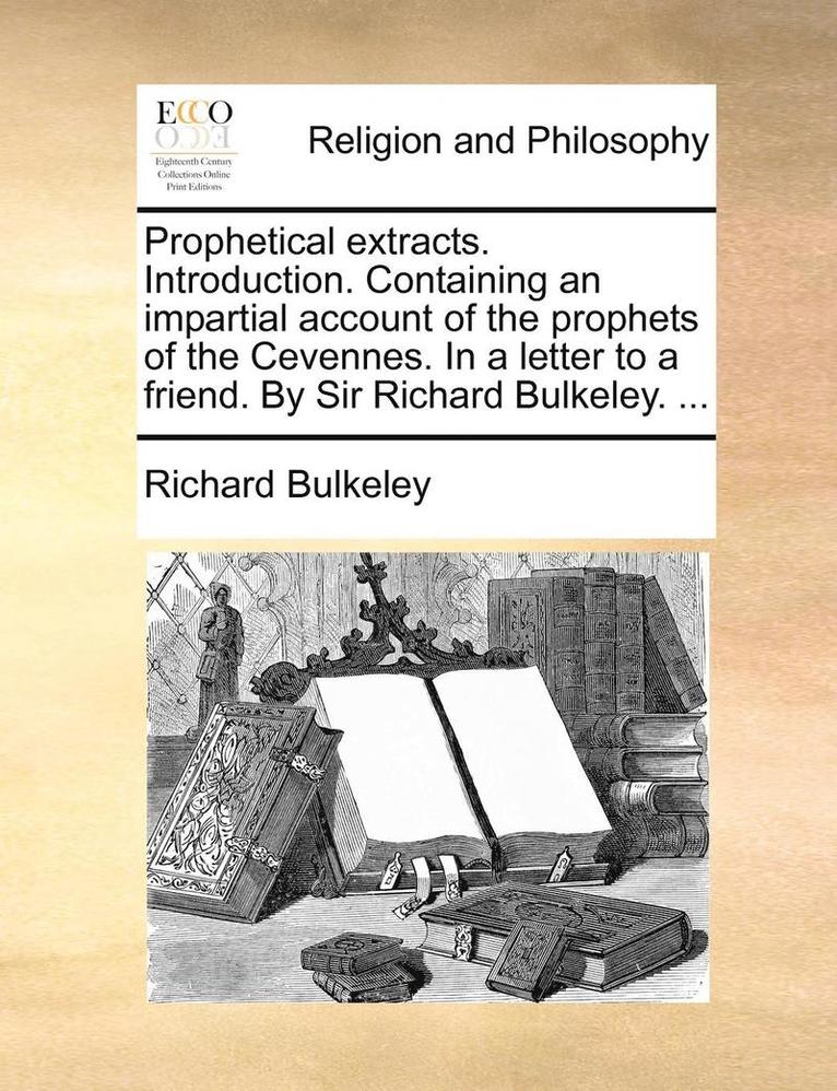 Prophetical Extracts. Introduction. Containing an Impartial Account of the Prophets of the Cevennes. in a Letter to a Friend. by Sir Richard Bulkeley. ... 1