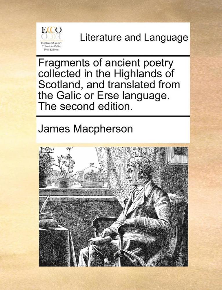 Fragments of Ancient Poetry Collected in the Highlands of Scotland, and Translated from the Galic or Erse Language. the Second Edition.