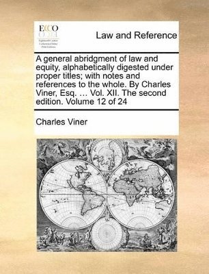 bokomslag A general abridgment of law and equity, alphabetically digested under proper titles; with notes and references to the whole. By Charles Viner, Esq. ... Vol. XII. The second edition. Volume 12 of 24