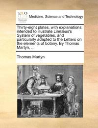 bokomslag Thirty-Eight Plates, with Explanations; Intended to Illustrate Linn]us's System of Vegetables, and Particularly Adapted to the Letters on the Elements of Botany. by Thomas Martyn, ...