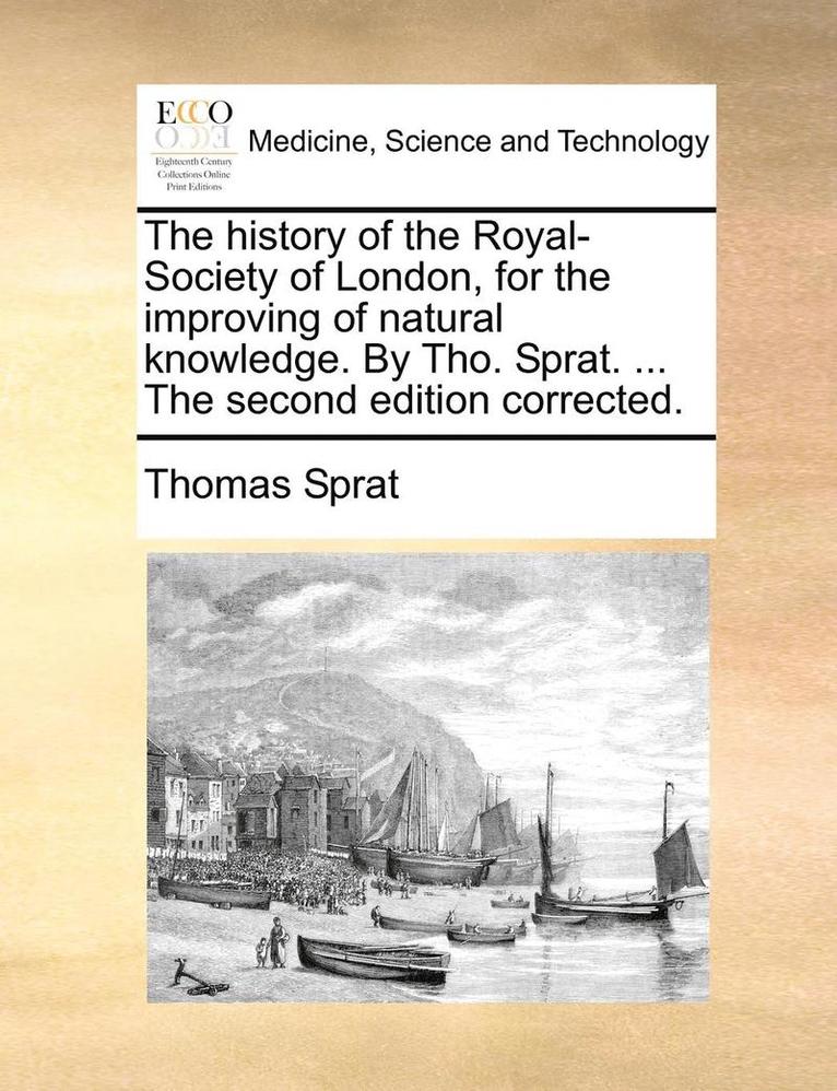 The History of the Royal-Society of London, for the Improving of Natural Knowledge. by Tho. Sprat. ... the Second Edition Corrected. 1