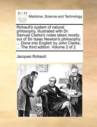 bokomslag Rohault's System of Natural Philosophy, Illustrated with Dr. Samuel Clarke's Notes Taken Mostly Out of Sir Isaac Newton's Philosophy. ... Done Into English by John Clarke, ... the Third Edition.