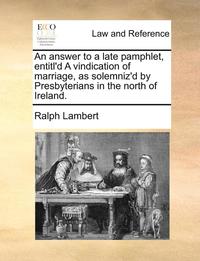 bokomslag An Answer to a Late Pamphlet, Entitl'd a Vindication of Marriage, as Solemniz'd by Presbyterians in the North of Ireland.