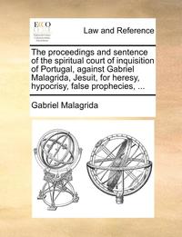 bokomslag The Proceedings and Sentence of the Spiritual Court of Inquisition of Portugal, Against Gabriel Malagrida, Jesuit, for Heresy, Hypocrisy, False Prophecies, ...