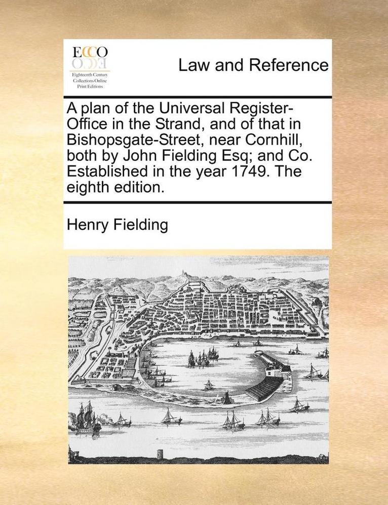 A Plan of the Universal Register-Office in the Strand, and of That in Bishopsgate-Street, Near Cornhill, Both by John Fielding Esq; And Co. Established in the Year 1749. the Eighth Edition. 1