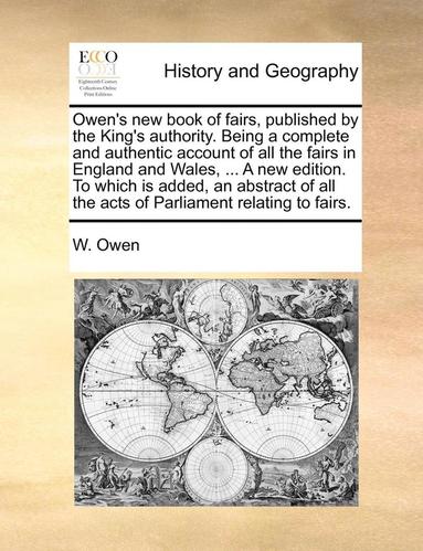 W Owen - Owen's new book of fairs, published by the King's authority. Being a complete and authentic account of all the fairs in England and Wales, ... A new edition. To which is added, an abstract of all the acts of Parliament relating to fairs., Häftad