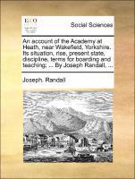 bokomslag Account of the Academy at Heath, Near Wakefield, Yorkshire. Its Situation, Rise, Present State, Discipline, Terms for Boarding and Teaching; ... by Joseph Randall, ...