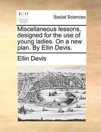 bokomslag Miscellaneous Lessons, Designed for the Use of Young Ladies. on a New Plan. by Ellin Devis.