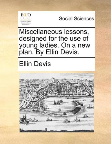 bokomslag Miscellaneous Lessons, Designed for the Use of Young Ladies. on a New Plan. by Ellin Devis.