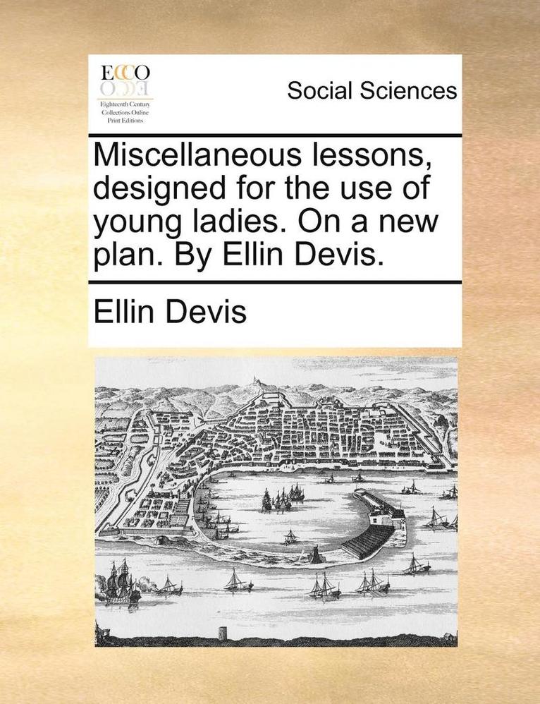 Miscellaneous Lessons, Designed for the Use of Young Ladies. on a New Plan. by Ellin Devis. 1