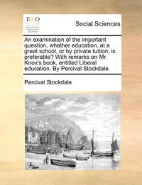 bokomslag An Examination of the Important Question, Whether Education, at a Great School, or by Private Tuition, Is Preferable? with Remarks on Mr. Knox's Book, Entitled Liberal Education. by Percival