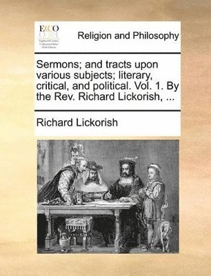 bokomslag Sermons; and tracts upon various subjects; literary, critical, and political. Vol. 1. By the Rev. Richard Lickorish, ...