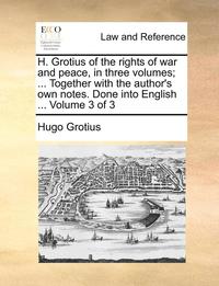 bokomslag H. Grotius of the Rights of War and Peace, in Three Volumes; ... Together with the Author's Own Notes. Done Into English ... Volume 3 of 3
