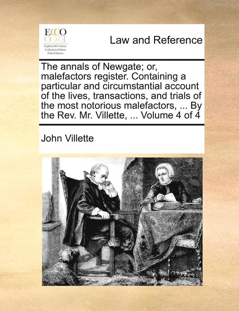 The Annals of Newgate; Or, Malefactors Register. Containing a Particular and Circumstantial Account of the Lives, Transactions, and Trials of the Most Notorious Malefactors, ... by the REV. Mr. 1