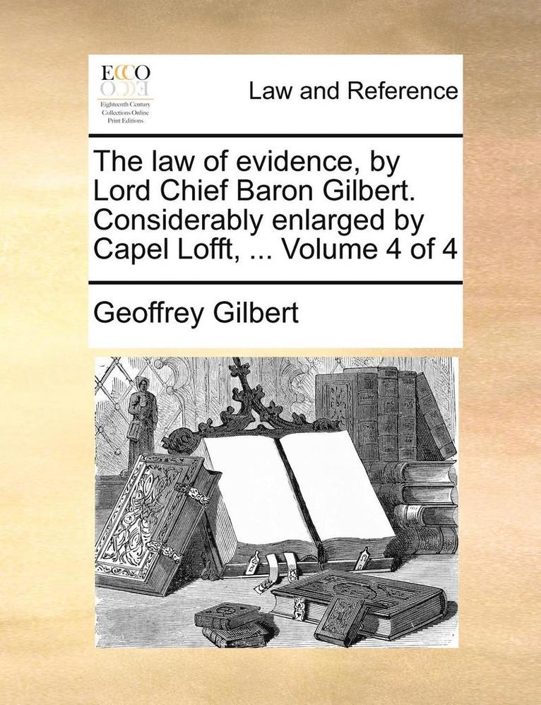 The Law of Evidence, by Lord Chief Baron Gilbert. Considerably Enlarged by Capel Lofft, ... Volume 4 of 4 1