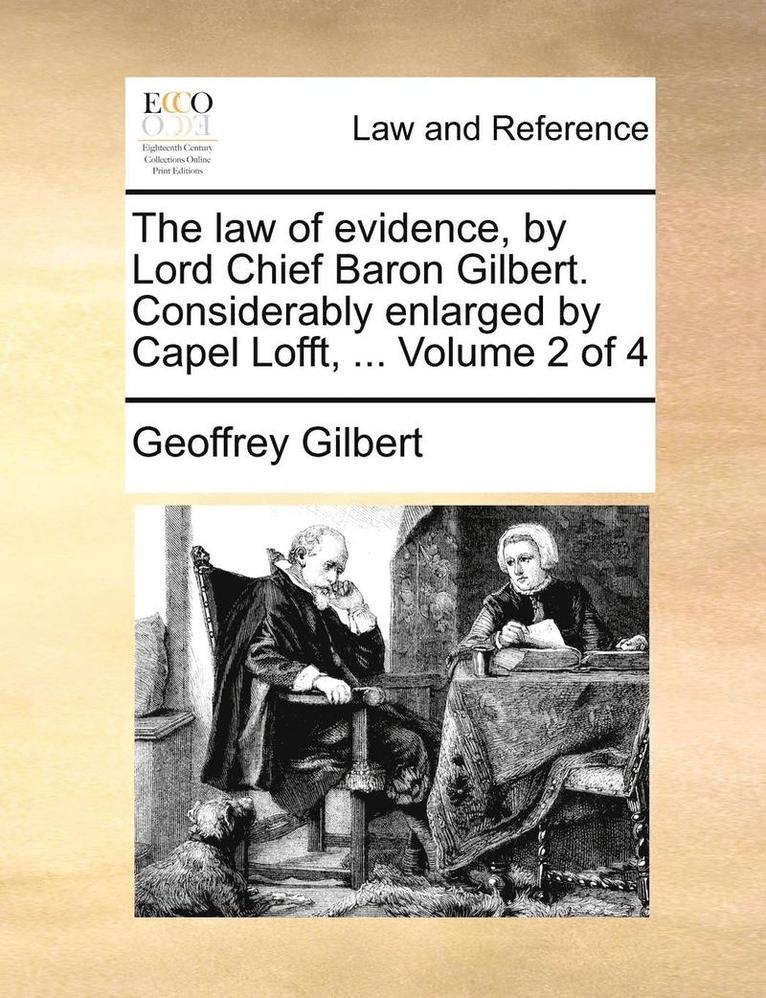 The Law of Evidence, by Lord Chief Baron Gilbert. Considerably Enlarged by Capel Lofft, ... Volume 2 of 4 1