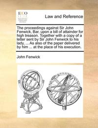 bokomslag The Proceedings Against Sir John Fenwick, Bar. Upon A Bill Of Attainder For High Treason. Together With A Copy Of A Letter Sent By Sir John Fenwick To