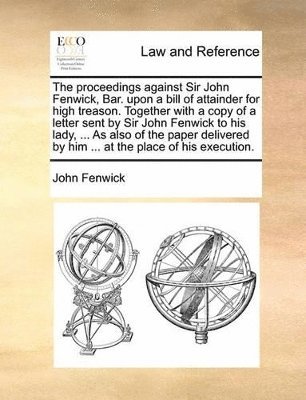 bokomslag The proceedings against Sir John Fenwick, Bar. upon a bill of attainder for high treason. Together with a copy of a letter sent by Sir John Fenwick to his lady, ... As also of the paper delivered by