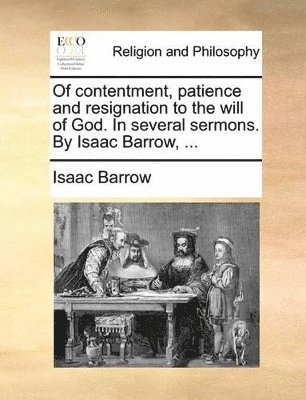 Of contentment, patience and resignation to the will of God. In several sermons. By Isaac Barrow, ...