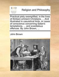 bokomslag Practical piety exemplified, in the lives of thirteen eminent Christians, ... And illustrated in casuistical hints, or cases of conscience concerning Satan's temptations, ... and scandalous offences.