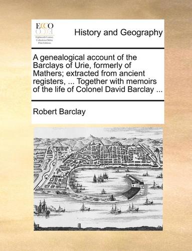 bokomslag A Genealogical Account of the Barclays of Urie, Formerly of Mathers; Extracted from Ancient Registers, ... Together with Memoirs of the Life of Colonel David Barclay ...