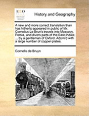 bokomslag A New and More Correct Translation Than Has Hitherto Appeared in Public of Mr. Cornelius Le Brun's Travels Into Moscovy, Persia, and Divers Parts of the East-Indies; ... by a Gentleman of Oxford.