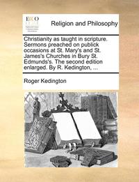 bokomslag Christianity as Taught in Scripture. Sermons Preached on Publick Occasions at St. Mary's and St. James's Churches in Bury St. Edmunds's. the Second Ed