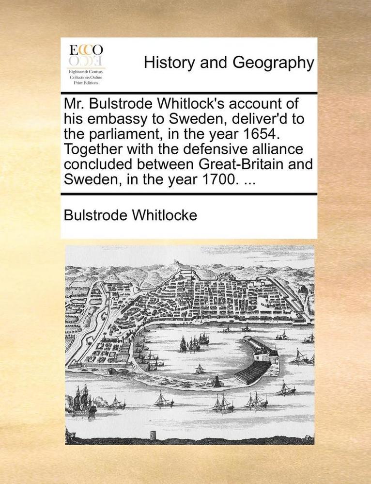 Mr. Bulstrode Whitlock's Account of His Embassy to Sweden, Deliver'd to the Parliament, in the Year 1654. Together with the Defensive Alliance Concluded Between Great-Britain and Sweden, in the Year 1