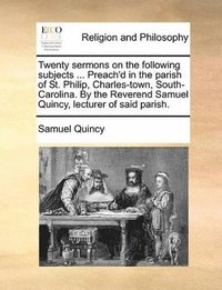bokomslag Twenty sermons on the following subjects ... Preach'd in the parish of St. Philip, Charles-town, South-Carolina. By the Reverend Samuel Quincy, lecturer of said parish.
