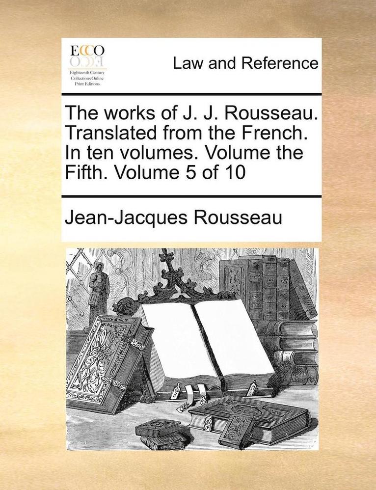 The Works of J. J. Rousseau. Translated from the French. in Ten Volumes. Volume the Fifth. Volume 5 of 10 1