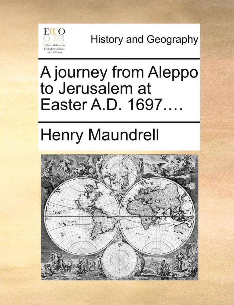 A Journey from Aleppo to Jerusalem at Easter A.D. 1697.... 1