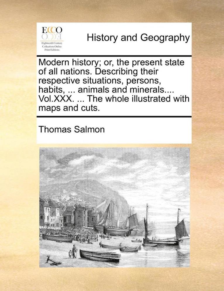 Modern History; Or, The Present State Of All Nations. Describing Their Respective Situations, Persons, Habits, ... Animals And Minerals.... Vol.Xxx. . 1