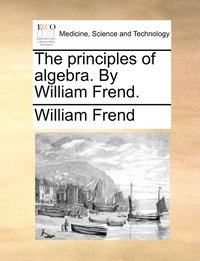 bokomslag The principles of algebra. By William Frend.