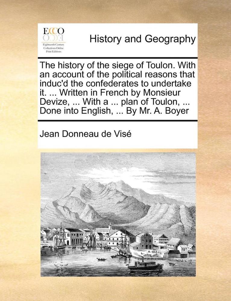 The history of the siege of Toulon. With an account of the political reasons that induc'd the confederates to undertake it. ... Written in French by Monsieur Devize, ... With a ... plan of Toulon, 1