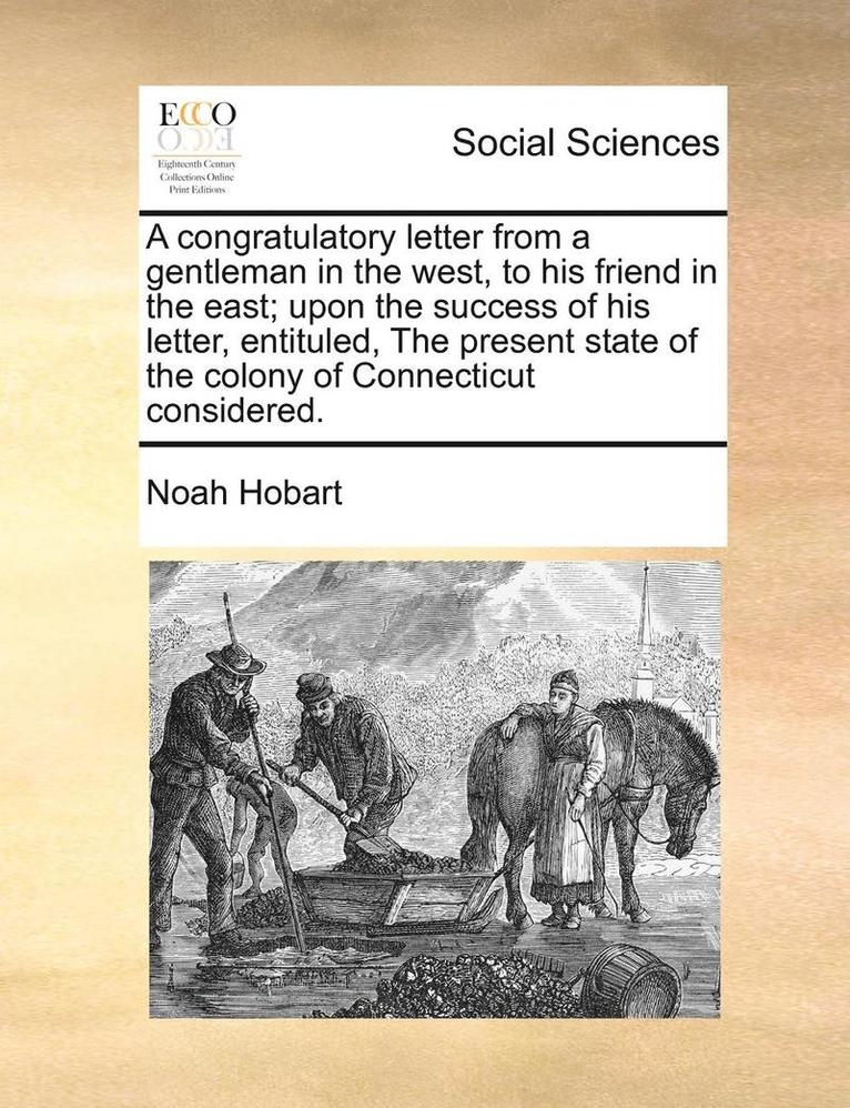 Congratulatory Letter from a Gentleman in the West, to His Friend in the East; Upon the Success of His Letter, Entituled, the Present State of the Colony of Connecticut Considered.