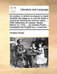 bokomslag oration, in which an enquiry is made whether the stage is, or can be made a school for forming the mind to virtue; ... With reflections on operas. Spoke March 13, 1733, ... by Charles Porée ... tra...
