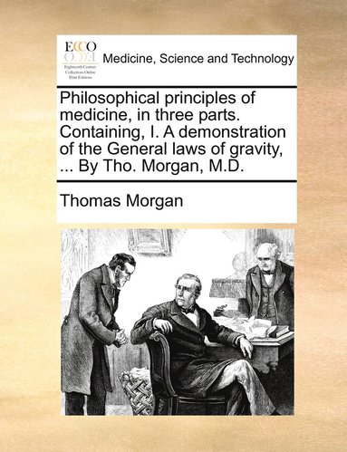 Thomas Morgan - Philosophical principles of medicine, in three parts. Containing, I. A demonstration of the General laws of gravity, ... By Tho. Morgan, M.D., Häftad
