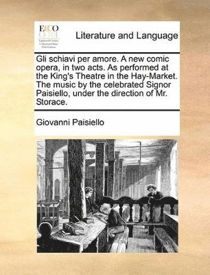 Gli schiavi per amore. A new comic opera, in two acts. As performed at the King's Theatre in the Hay-Market. The music by the celebrated Signor Paisiello, under the direction of Mr. Storace.