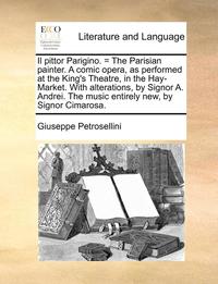 bokomslag Il Pittor Parigino. = the Parisian Painter. a Comic Opera, as Performed at the King's Theatre, in the Hay-Market. with Alterations, by Signor A. Andrei. the Music Entirely New, by Signor Cimarosa.